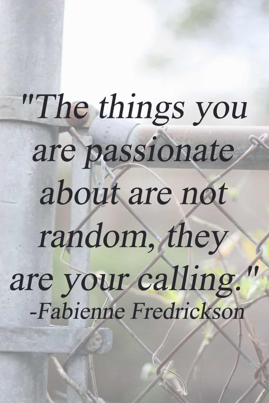 "The things you are passionate about are not random, they are your calling." - Fabienne Fredrickson | via Autumn All Along 