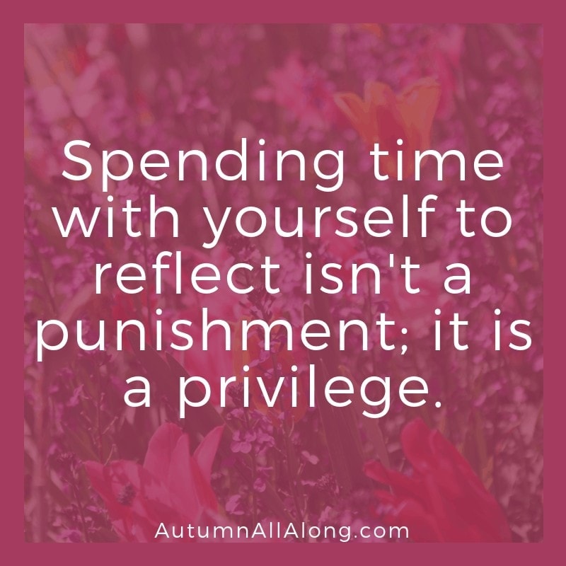 Spending time with yourself to reflect isn't a punishment' it is a privilege. | via Autumn All Along
