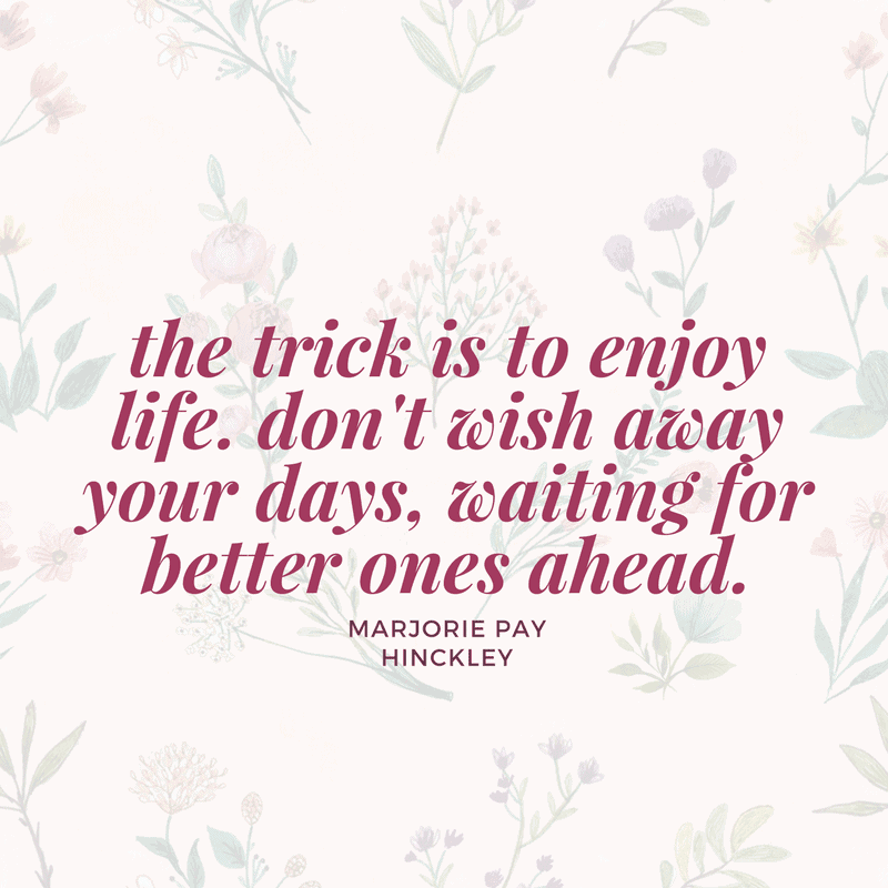 the trick is to enjoy life. don't wish away your days, waiting for better ones ahead. - Marjorie Pay Hinckley | via Autumn All Along 